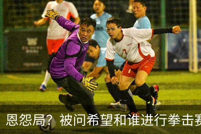 恩怨局？被问希望和谁进行拳击赛，格里马尔多：最想和库库过招